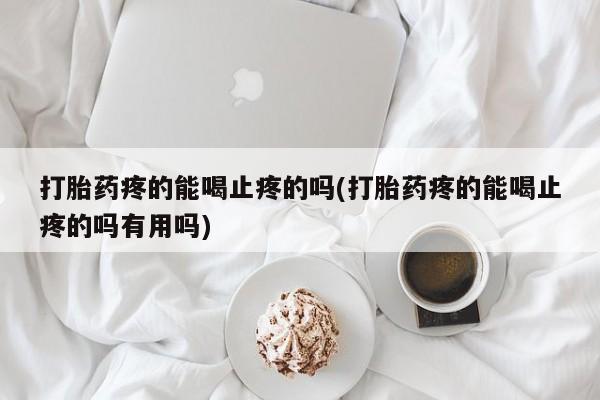 打胎药正品专卖微信打胎药疼的能喝止疼的吗(打胎药疼的能喝止疼的吗有用吗)