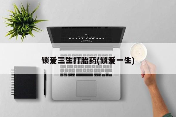 打胎药正品专卖微信锁爱三生打胎药(锁爱一生)