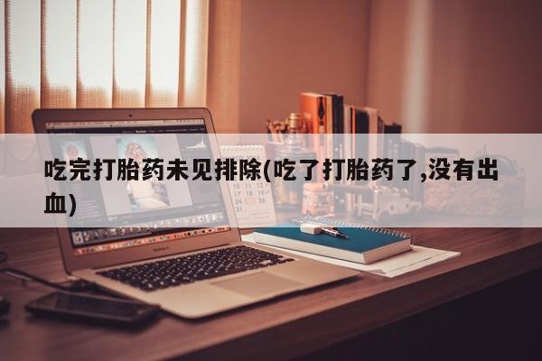 打胎药正品专卖微信吃完打胎药未见排除(吃了打胎药了,没有出血)