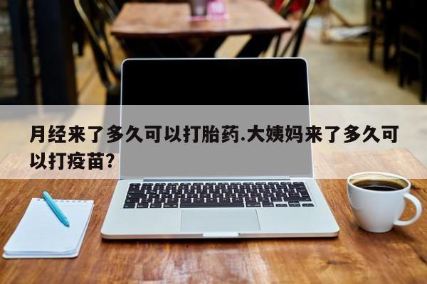 打胎药正品专卖微信月经来了多久可以打胎药.大姨妈来了多久可以打疫苗？