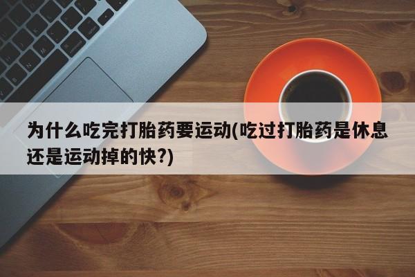 打胎药正品专卖微信为什么吃完打胎药要运动(吃过打胎药是休息还是运动掉的快?)
