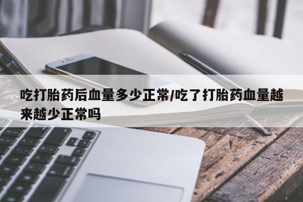 打胎药正品专卖微信吃打胎药后血量多少正常/吃了打胎药血量越来越少正常吗