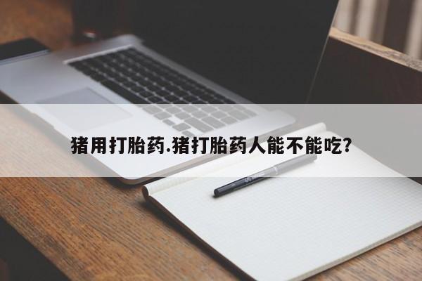 打胎药正品专卖微信猪用打胎药.猪打胎药人能不能吃？