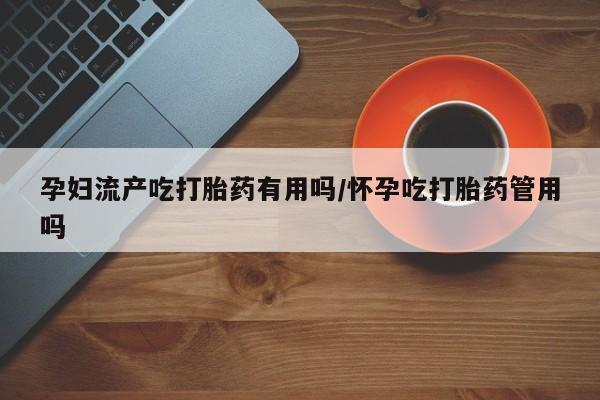 打胎药正品专卖微信孕妇流产吃打胎药有用吗/怀孕吃打胎药管用吗