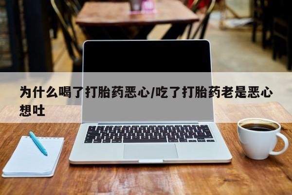 打胎药正品专卖微信为什么喝了打胎药恶心/吃了打胎药老是恶心想吐