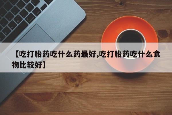 打胎药正品专卖微信【吃打胎药吃什么药最好,吃打胎药吃什么食物比较好】