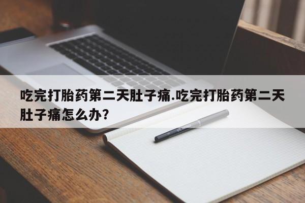 打胎药正品专卖微信吃完打胎药第二天肚子痛.吃完打胎药第二天肚子痛怎么办？