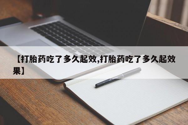 打胎药正品专卖微信【打胎药吃了多久起效,打胎药吃了多久起效果】