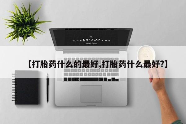 打胎药正品专卖微信【打胎药什么的最好,打胎药什么最好?】