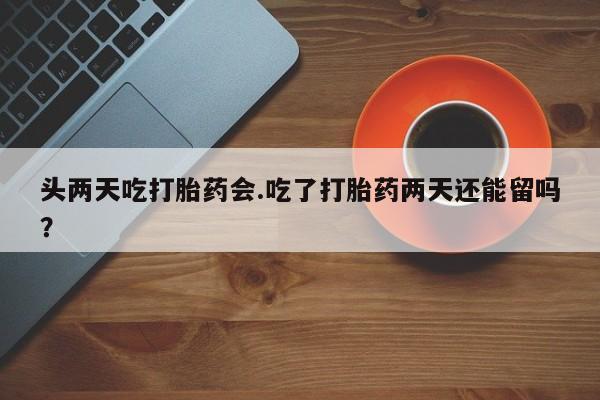 打胎药正品专卖微信头两天吃打胎药会.吃了打胎药两天还能留吗？
