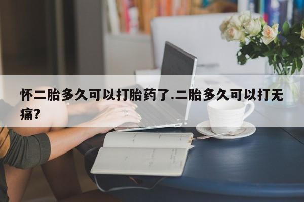 打胎药正品专卖微信怀二胎多久可以打胎药了.二胎多久可以打无痛？