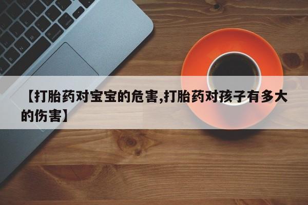 打胎药正品专卖微信【打胎药对宝宝的危害,打胎药对孩子有多大的伤害】