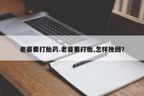 打胎药正品专卖微信老婆要打胎药.老婆要打胎,怎样挽回？