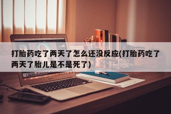 打胎药正品专卖微信打胎药吃了两天了怎么还没反应(打胎药吃了两天了胎儿是不是死了)