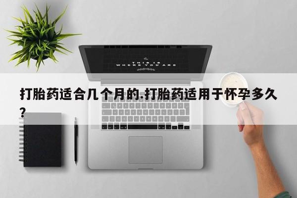 打胎药正品专卖微信打胎药适合几个月的.打胎药适用于怀孕多久？