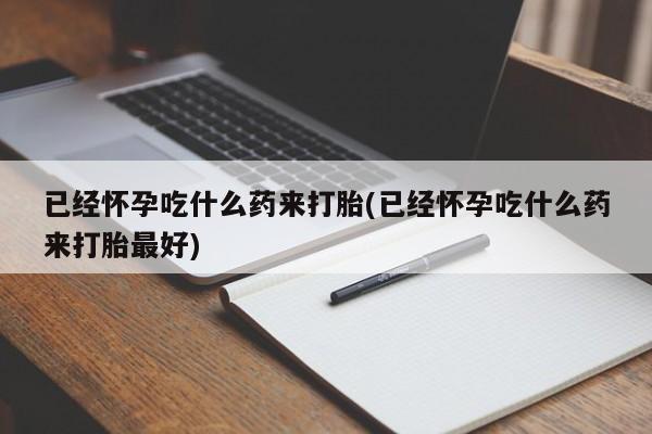 打胎药正品专卖微信已经怀孕吃什么药来打胎(已经怀孕吃什么药来打胎最好)