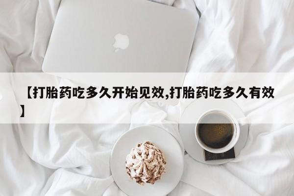 打胎药正品专卖微信【打胎药吃多久开始见效,打胎药吃多久有效】