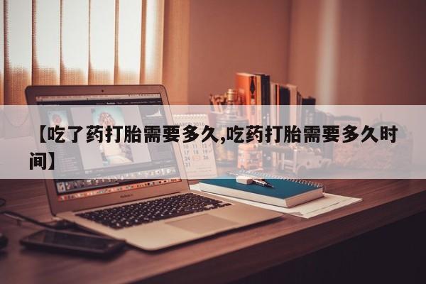 打胎药正品专卖微信【吃了药打胎需要多久,吃药打胎需要多久时间】