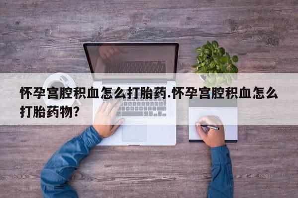 打胎药正品专卖微信怀孕宫腔积血怎么打胎药.怀孕宫腔积血怎么打胎药物？