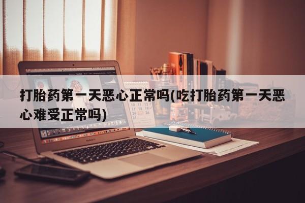 打胎药正品专卖微信打胎药第一天恶心正常吗(吃打胎药第一天恶心难受正常吗)