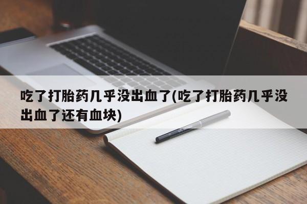 打胎药正品专卖微信吃了打胎药几乎没出血了(吃了打胎药几乎没出血了还有血块)