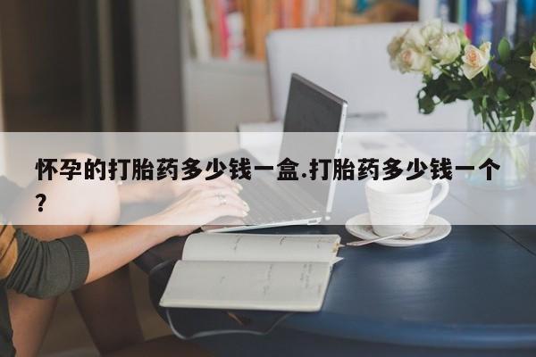 打胎药正品专卖微信怀孕的打胎药多少钱一盒.打胎药多少钱一个？