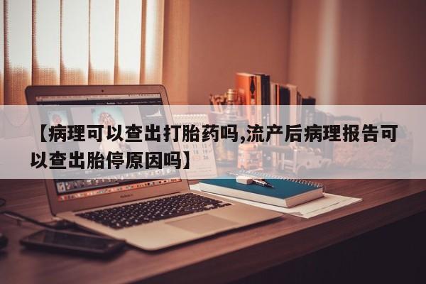 打胎药正品专卖微信【病理可以查出打胎药吗,流产后病理报告可以查出胎停原因吗】
