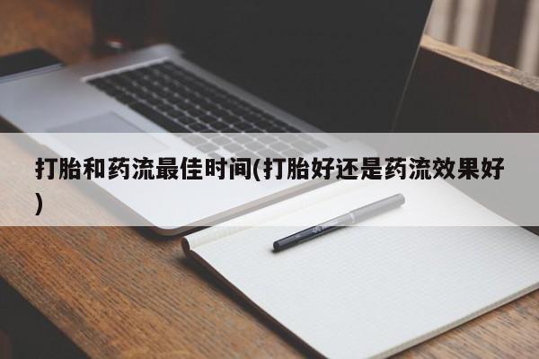打胎药正品专卖微信打胎和药流最佳时间(打胎好还是药流效果好)