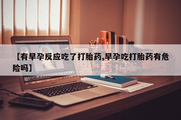 打胎药正品专卖微信【有早孕反应吃了打胎药,早孕吃打胎药有危险吗】