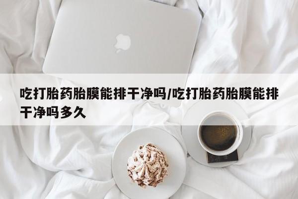 打胎药正品专卖微信吃打胎药胎膜能排干净吗/吃打胎药胎膜能排干净吗多久