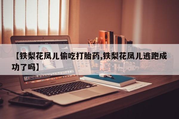 打胎药正品专卖微信【铁梨花凤儿偷吃打胎药,铁梨花凤儿逃跑成功了吗】