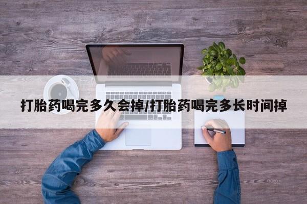打胎药正品专卖微信打胎药喝完多久会掉/打胎药喝完多长时间掉