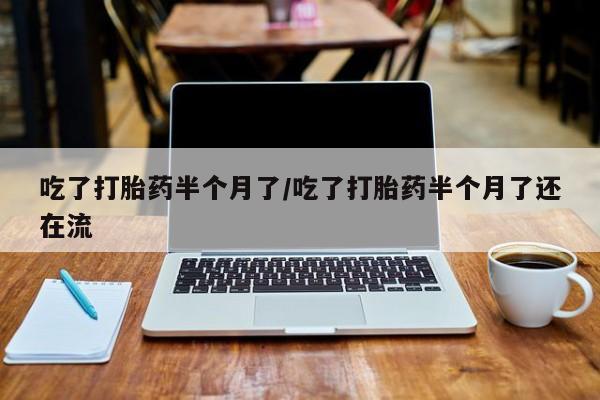 打胎药正品专卖微信吃了打胎药半个月了/吃了打胎药半个月了还在流