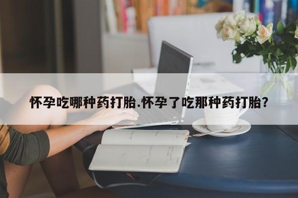 打胎药正品专卖微信怀孕吃哪种药打胎.怀孕了吃那种药打胎？