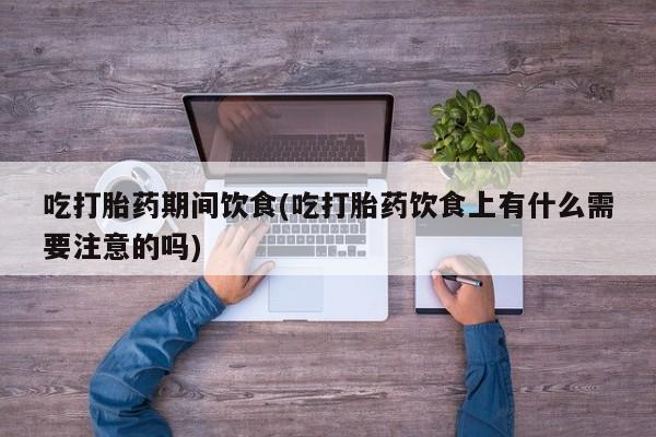 打胎药正品专卖微信吃打胎药期间饮食(吃打胎药饮食上有什么需要注意的吗)