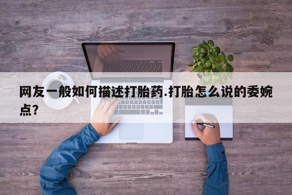 打胎药正品专卖微信网友一般如何描述打胎药.打胎怎么说的委婉点？