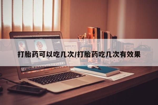 打胎药正品专卖微信打胎药可以吃几次/打胎药吃几次有效果
