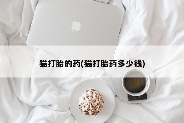 打胎药正品专卖微信猫打胎的药(猫打胎药多少钱)