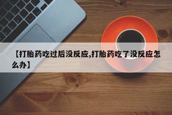 打胎药正品专卖微信【打胎药吃过后没反应,打胎药吃了没反应怎么办】