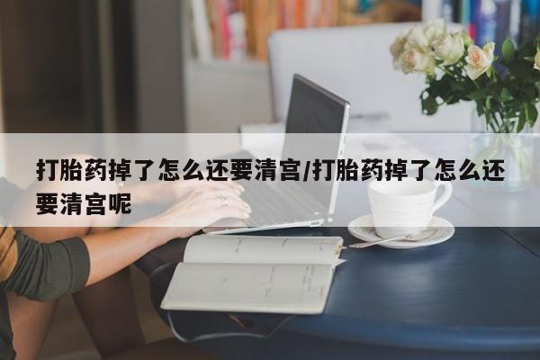 打胎药正品专卖微信打胎药掉了怎么还要清宫/打胎药掉了怎么还要清宫呢