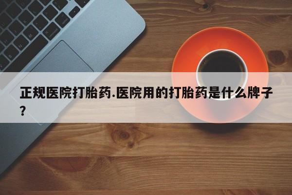 打胎药正品专卖微信正规医院打胎药.医院用的打胎药是什么牌子？