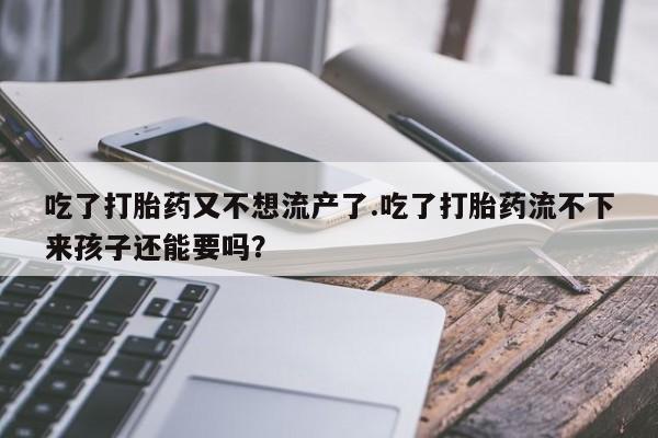 打胎药正品专卖微信吃了打胎药又不想流产了.吃了打胎药流不下来孩子还能要吗？