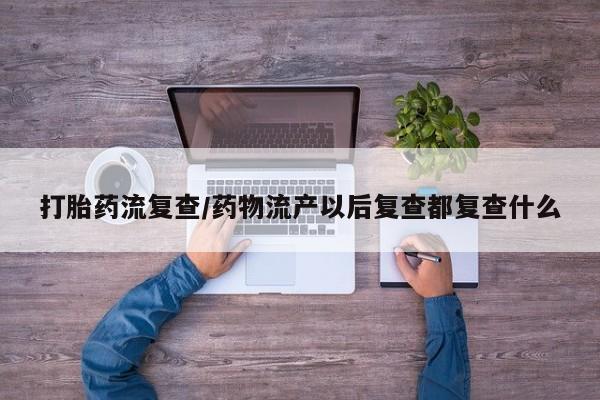 打胎药正品专卖微信打胎药流复查/药物流产以后复查都复查什么