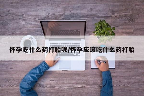 打胎药正品专卖微信怀孕吃什么药打胎呢/怀孕应该吃什么药打胎