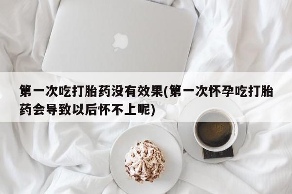 打胎药正品专卖微信第一次吃打胎药没有效果(第一次怀孕吃打胎药会导致以后怀不上呢)