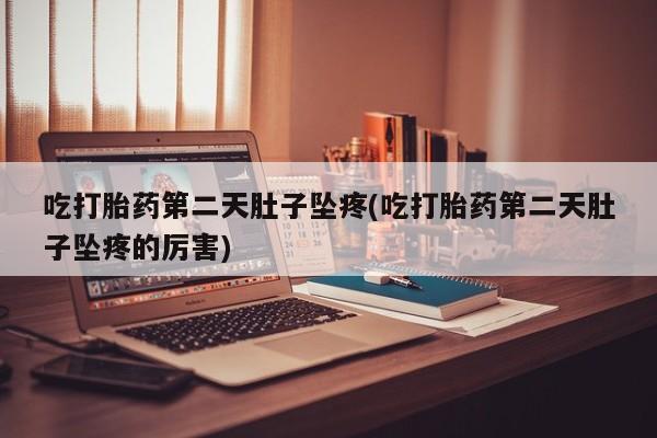 打胎药正品专卖微信吃打胎药第二天肚子坠疼(吃打胎药第二天肚子坠疼的厉害)