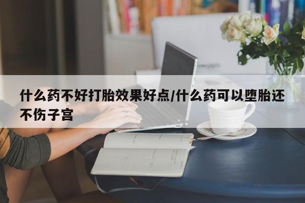 打胎药正品专卖微信什么药不好打胎效果好点/什么药可以堕胎还不伤子宫