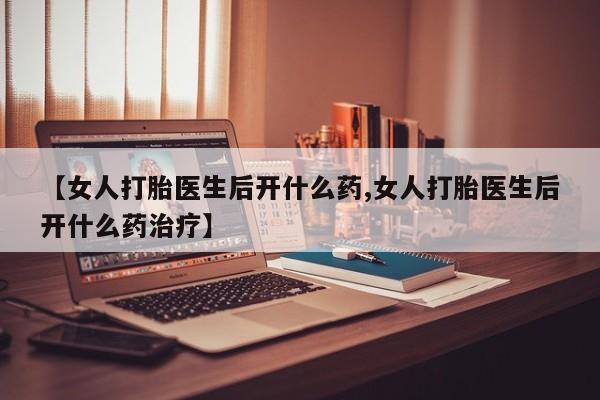 打胎药正品专卖微信【女人打胎医生后开什么药,女人打胎医生后开什么药治疗】