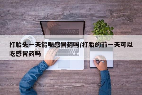 打胎药正品专卖微信打胎头一天能喝感冒药吗/打胎的前一天可以吃感冒药吗