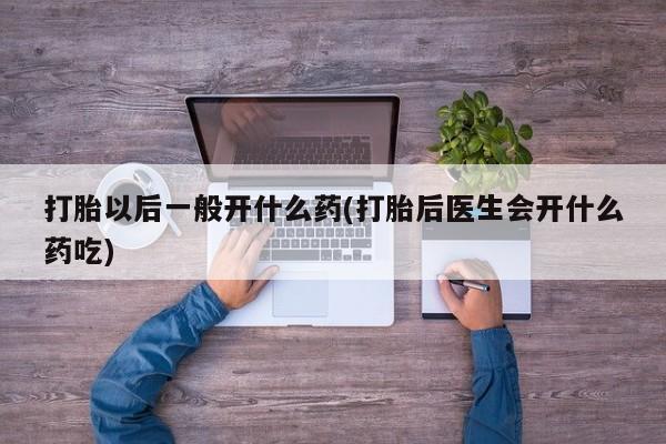 打胎药正品专卖微信打胎以后一般开什么药(打胎后医生会开什么药吃)